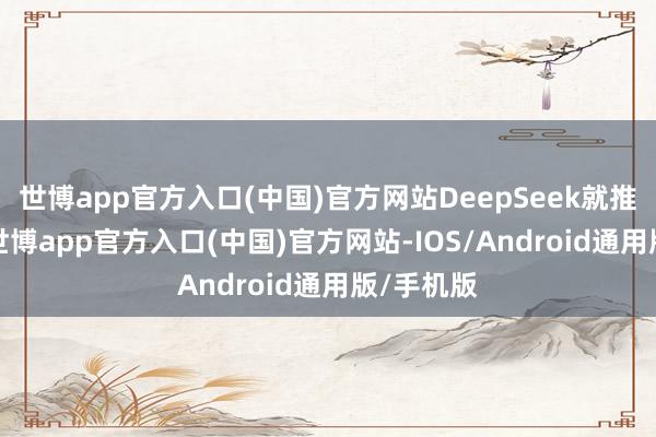 世博app官方入口(中国)官方网站DeepSeek就推出NSA-世博app官方入口(中国)官方网站-IOS/Android通用版/手机版