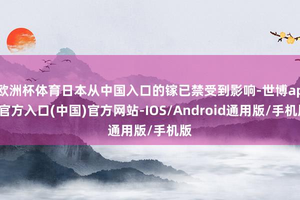 欧洲杯体育日本从中国入口的镓已禁受到影响-世博app官方入口(中国)官方网站-IOS/Android通用版/手机版