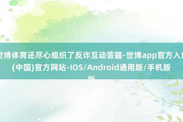 世博体育还尽心组织了反诈互动答题-世博app官方入口(中国)官方网站-IOS/Android通用版/手机版