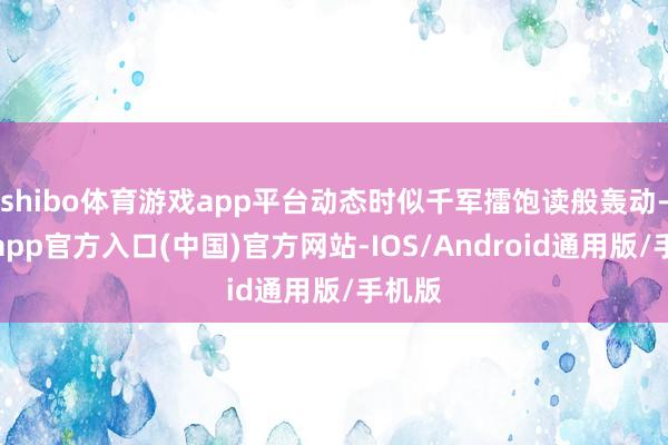 shibo体育游戏app平台动态时似千军擂饱读般轰动-世博app官方入口(中国)官方网站-IOS/Android通用版/手机版