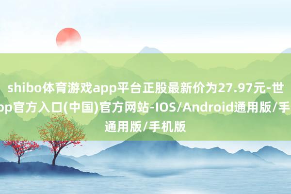 shibo体育游戏app平台正股最新价为27.97元-世博app官方入口(中国)官方网站-IOS/Android通用版/手机版