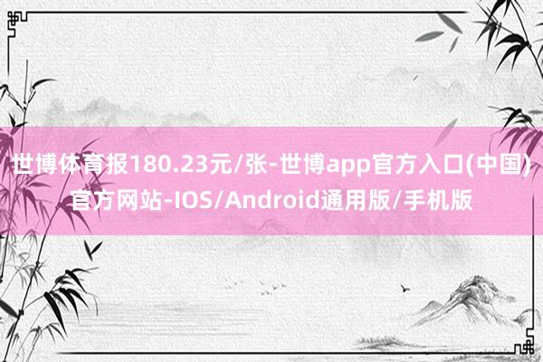 世博体育报180.23元/张-世博app官方入口(中国)官方网站-IOS/Android通用版/手机版