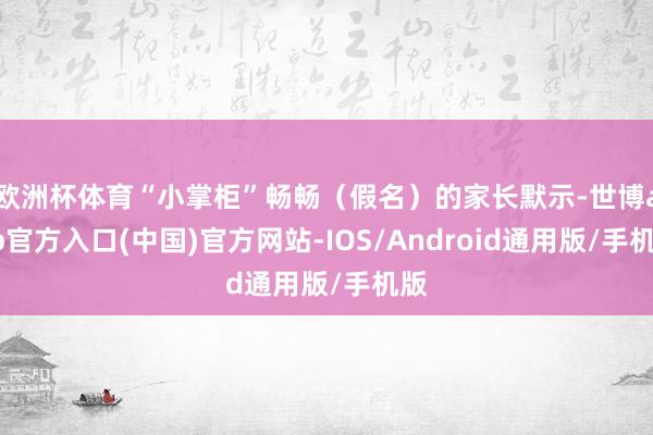 欧洲杯体育“小掌柜”畅畅（假名）的家长默示-世博app官方入口(中国)官方网站-IOS/Android通用版/手机版