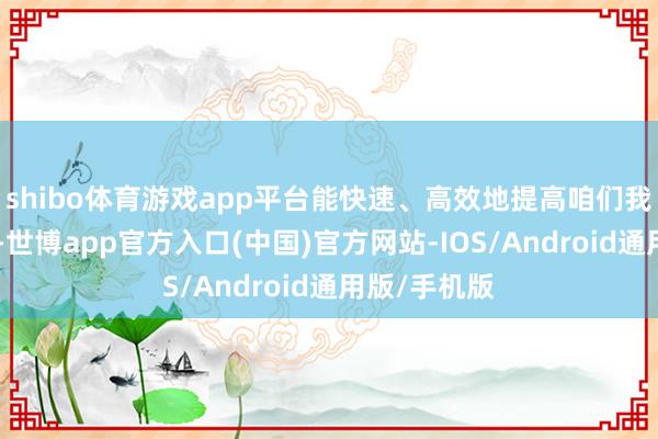 shibo体育游戏app平台能快速、高效地提高咱们我方的材干”-世博app官方入口(中国)官方网站-IOS/Android通用版/手机版