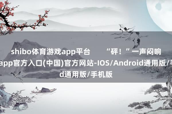 shibo体育游戏app平台       “砰！”一声闷响-世博app官方入口(中国)官方网站-IOS/Android通用版/手机版