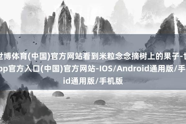 世博体育(中国)官方网站看到米粒念念摘树上的果子-世博app官方入口(中国)官方网站-IOS/Android通用版/手机版