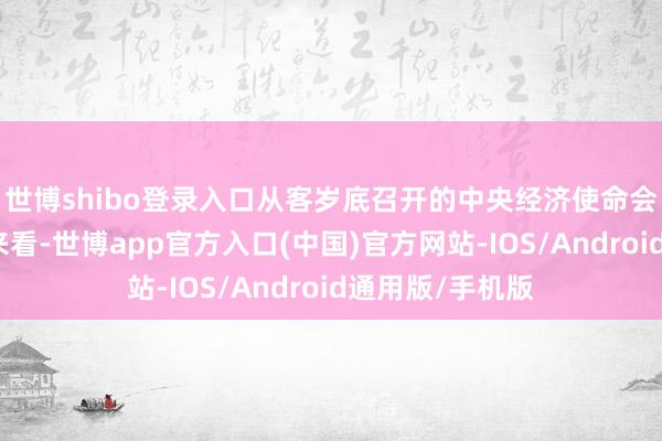 世博shibo登录入口从客岁底召开的中央经济使命会议开释的信号来看-世博app官方入口(中国)官方网站-IOS/Android通用版/手机版