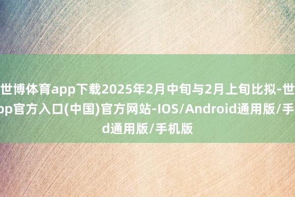 世博体育app下载2025年2月中旬与2月上旬比拟-世博app官方入口(中国)官方网站-IOS/Android通用版/手机版