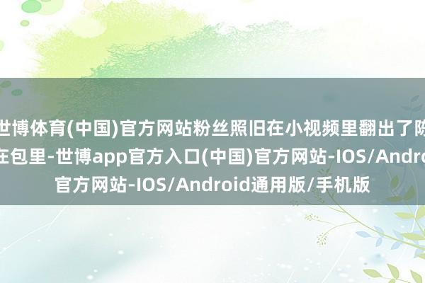世博体育(中国)官方网站粉丝照旧在小视频里翻出了陈迹——腕表根本就在包里-世博app官方入口(中国)官方网站-IOS/Android通用版/手机版