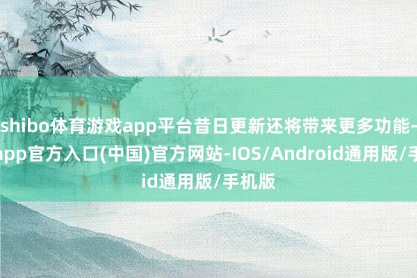 shibo体育游戏app平台昔日更新还将带来更多功能-世博app官方入口(中国)官方网站-IOS/Android通用版/手机版