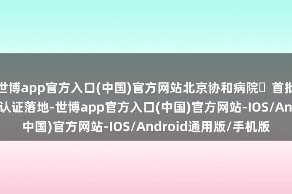 世博app官方入口(中国)官方网站北京协和病院‌首批采购200台‌欧盟CE认证落地-世博app官方入口(中国)官方网站-IOS/Android通用版/手机版
