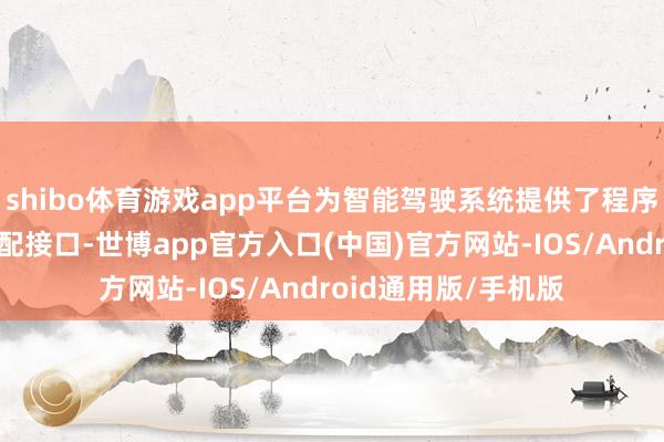 shibo体育游戏app平台为智能驾驶系统提供了程序化的硬件平台和适配接口-世博app官方入口(中国)官方网站-IOS/Android通用版/手机版