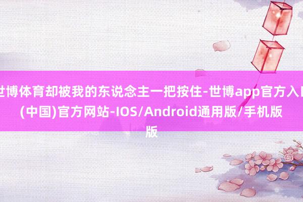 世博体育却被我的东说念主一把按住-世博app官方入口(中国)官方网站-IOS/Android通用版/手机版