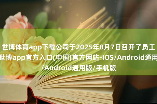 世博体育app下载公司于2025年8月7日召开了员工代表大会-世博app官方入口(中国)官方网站-IOS/Android通用版/手机版