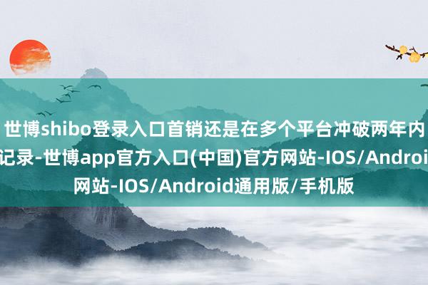 世博shibo登录入口首销还是在多个平台冲破两年内所有品牌大折叠记录-世博app官方入口(中国)官方网站-IOS/Android通用版/手机版
