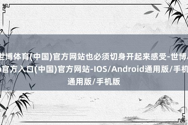 世博体育(中国)官方网站也必须切身开起来感受-世博app官方入口(中国)官方网站-IOS/Android通用版/手机版