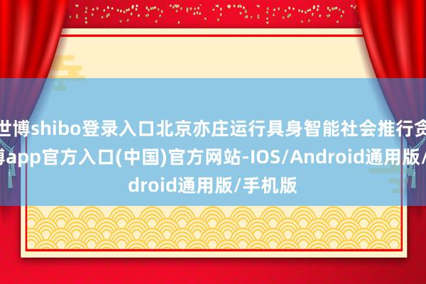世博shibo登录入口北京亦庄运行具身智能社会推行贪图-世博app官方入口(中国)官方网站-IOS/Android通用版/手机版