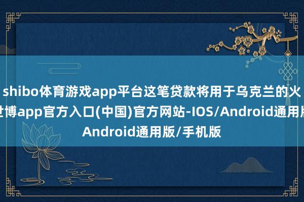 shibo体育游戏app平台这笔贷款将用于乌克兰的火器分娩-世博app官方入口(中国)官方网站-IOS/Android通用版/手机版