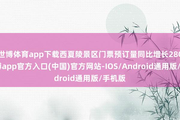 世博体育app下载西夏陵景区门票预订量同比增长280%-世博app官方入口(中国)官方网站-IOS/Android通用版/手机版