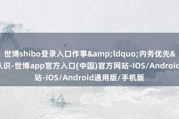 世博shibo登录入口作事&ldquo;内务优先&rdquo;认识-世博app官方入口(中国)官方网站-IOS/Android通用版/手机版