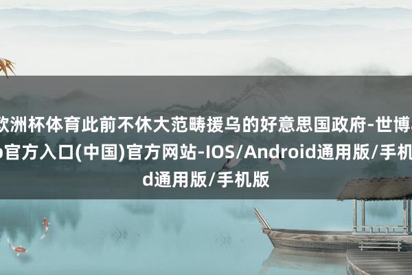 欧洲杯体育此前不休大范畴援乌的好意思国政府-世博app官方入口(中国)官方网站-IOS/Android通用版/手机版