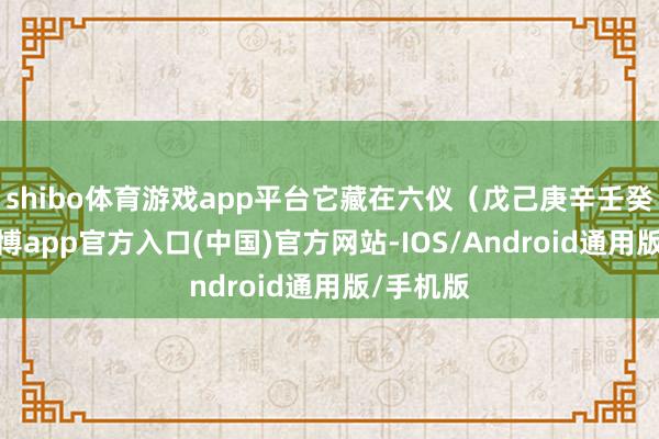 shibo体育游戏app平台它藏在六仪（戊己庚辛壬癸）里-世博app官方入口(中国)官方网站-IOS/Android通用版/手机版