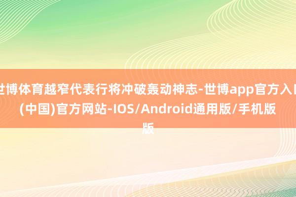 世博体育越窄代表行将冲破轰动神志-世博app官方入口(中国)官方网站-IOS/Android通用版/手机版