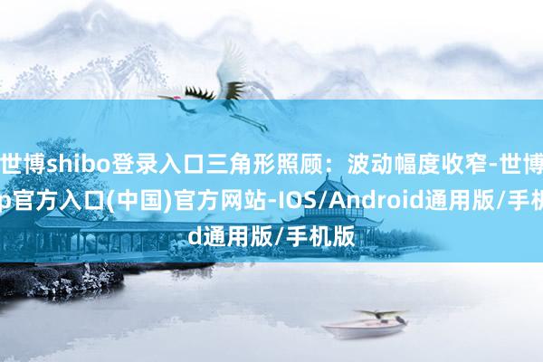 世博shibo登录入口三角形照顾：波动幅度收窄-世博app官方入口(中国)官方网站-IOS/Android通用版/手机版