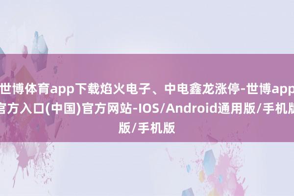 世博体育app下载焰火电子、中电鑫龙涨停-世博app官方入口(中国)官方网站-IOS/Android通用版/手机版