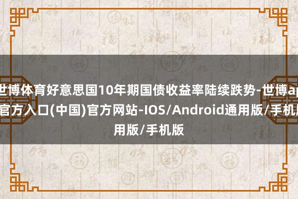 世博体育好意思国10年期国债收益率陆续跌势-世博app官方入口(中国)官方网站-IOS/Android通用版/手机版