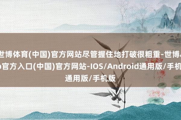 世博体育(中国)官方网站尽管握住地打破很粗重-世博app官方入口(中国)官方网站-IOS/Android通用版/手机版
