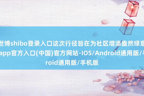 世博shibo登录入口这次行径旨在为社区增添盎然绿意-世博app官方入口(中国)官方网站-IOS/Android通用版/手机版