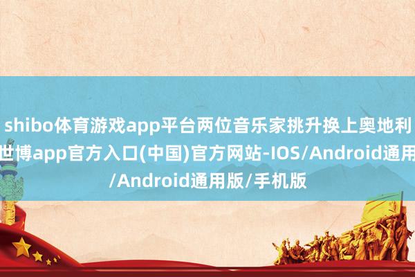 shibo体育游戏app平台两位音乐家挑升换上奥地利民族服装-世博app官方入口(中国)官方网站-IOS/Android通用版/手机版
