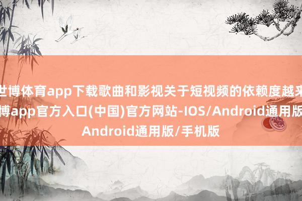 世博体育app下载歌曲和影视关于短视频的依赖度越来越强-世博app官方入口(中国)官方网站-IOS/Android通用版/手机版