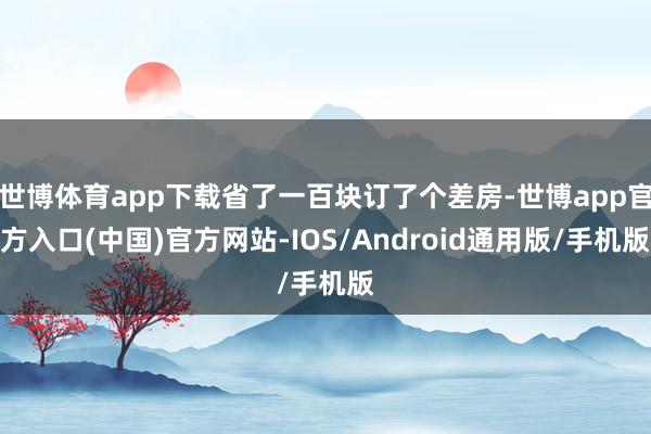 世博体育app下载省了一百块订了个差房-世博app官方入口(中国)官方网站-IOS/Android通用版/手机版