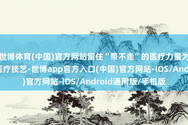 世博体育(中国)官方网站留住“带不走”的医疗力量为进步塞拉利昂原土医疗技艺-世博app官方入口(中国)官方网站-IOS/Android通用版/手机版