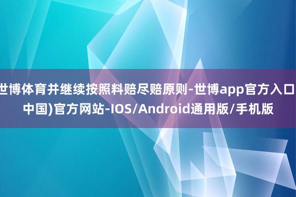 世博体育并继续按照料赔尽赔原则-世博app官方入口(中国)官方网站-IOS/Android通用版/手机版