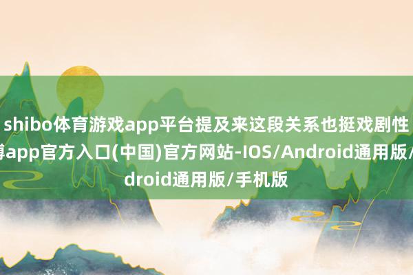 shibo体育游戏app平台提及来这段关系也挺戏剧性的-世博app官方入口(中国)官方网站-IOS/Android通用版/手机版