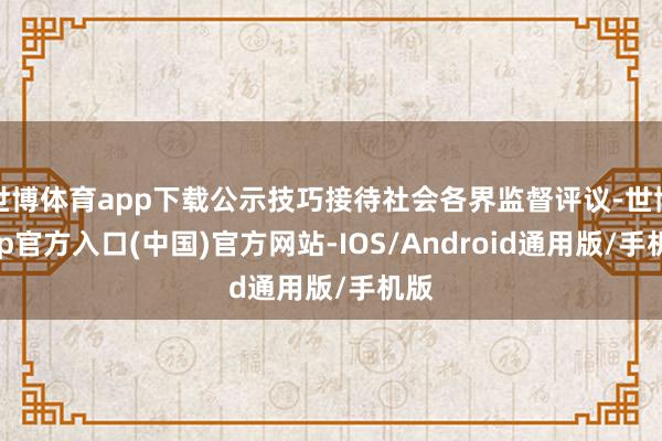 世博体育app下载公示技巧接待社会各界监督评议-世博app官方入口(中国)官方网站-IOS/Android通用版/手机版