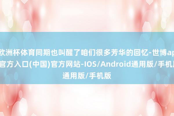 欧洲杯体育同期也叫醒了咱们很多芳华的回忆-世博app官方入口(中国)官方网站-IOS/Android通用版/手机版