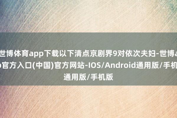 世博体育app下载以下清点京剧界9对依次夫妇-世博app官方入口(中国)官方网站-IOS/Android通用版/手机版