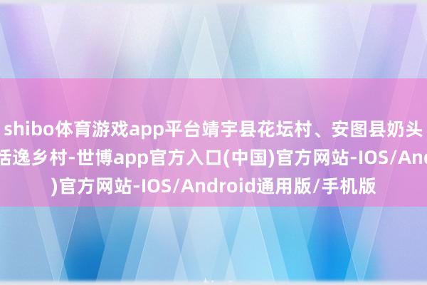 shibo体育游戏app平台靖宇县花坛村、安图县奶头山村等2个秀好意思恬逸乡村-世博app官方入口(中国)官方网站-IOS/Android通用版/手机版