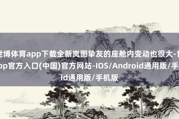 世博体育app下载全新岚图挚友的座舱内变动也很大-世博app官方入口(中国)官方网站-IOS/Android通用版/手机版