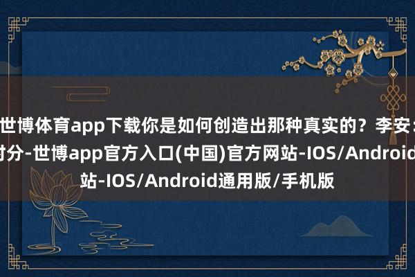 世博体育app下载你是如何创造出那种真实的？李安：固然花了一些时分-世博app官方入口(中国)官方网站-IOS/Android通用版/手机版