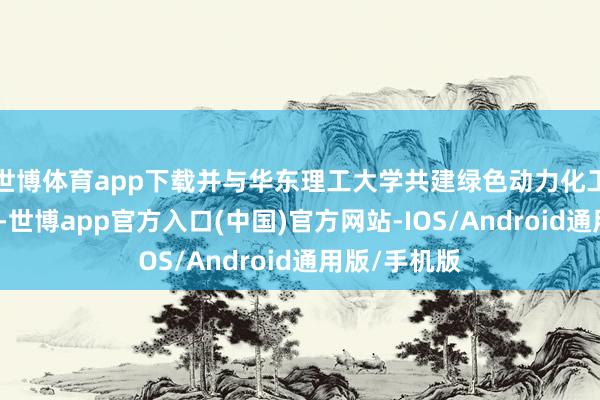 世博体育app下载并与华东理工大学共建绿色动力化工聚拢实际室-世博app官方入口(中国)官方网站-IOS/Android通用版/手机版