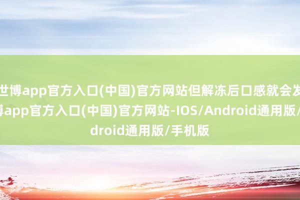 世博app官方入口(中国)官方网站但解冻后口感就会发柴-世博app官方入口(中国)官方网站-IOS/Android通用版/手机版