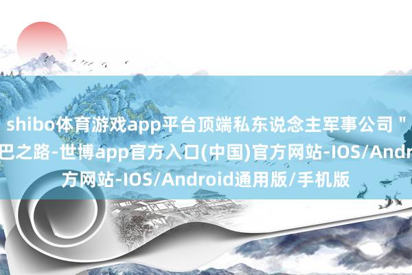 shibo体育游戏app平台顶端私东说念主军事公司＂和平军团＂踏上结巴之路-世博app官方入口(中国)官方网站-IOS/Android通用版/手机版