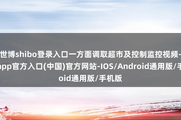 世博shibo登录入口一方面调取超市及控制监控视频-世博app官方入口(中国)官方网站-IOS/Android通用版/手机版