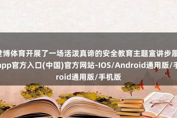 世博体育开展了一场活泼真谛的安全教育主题宣讲步履-世博app官方入口(中国)官方网站-IOS/Android通用版/手机版