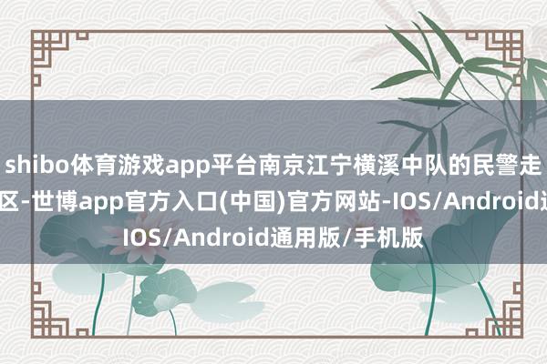 shibo体育游戏app平台南京江宁横溪中队的民警走进辖区宁光社区-世博app官方入口(中国)官方网站-IOS/Android通用版/手机版